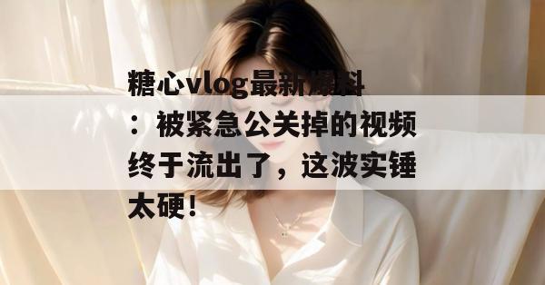 糖心vlog最新爆料:被紧急公关掉的视频终于流出了,这波实锤太硬! 糖心vlog最新爆料:被紧急公关掉的视频终于流出了,这波实锤太硬!