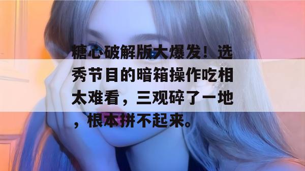 糖心破解版大爆发!选秀节目的暗箱操作吃相太难看,三观碎了一地,根本拼不起来。 糖心破解版大爆发!选秀节目的暗箱操作吃相太难看,三观碎了一地,根本拼不起来。