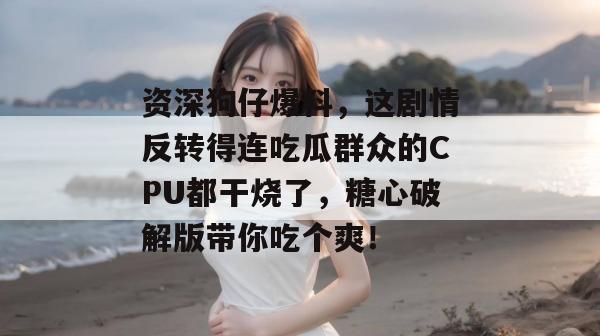 资深狗仔爆料,这剧情反转得连吃瓜群众的CPU都干烧了,糖心破解版带你吃个爽! 资深狗仔爆料,这剧情反转得连吃瓜群众的CPU都干烧了,糖心破解版带你吃个爽!