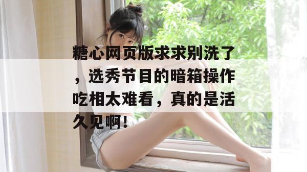 糖心网页版求求别洗了,选秀节目的暗箱操作吃相太难看,真的是活久见啊! 糖心网页版求求别洗了,选秀节目的暗箱操作吃相太难看,真的是活久见啊!